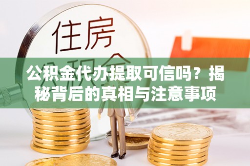 萨尔图公积金代办提取可信吗？揭秘背后的真相与注意事项