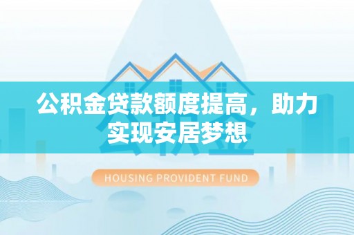萨尔图公积金贷款额度提高，助力实现安居梦想