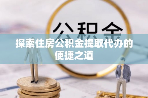 萨尔图探索住房公积金提取代办的便捷之道