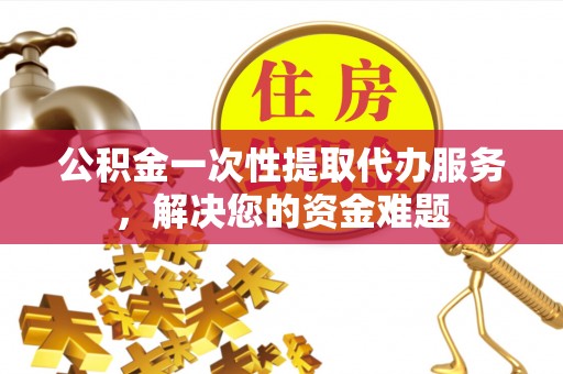 萨尔图公积金一次性提取代办服务，解决您的资金难题