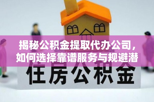 萨尔图揭秘公积金提取代办公司，如何选择靠谱服务与规避潜在风险
