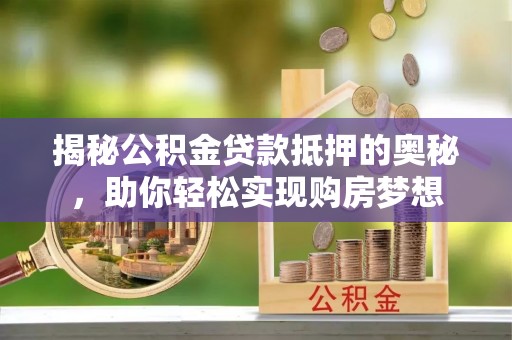 萨尔图揭秘公积金贷款抵押的奥秘，助你轻松实现购房梦想
