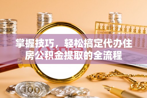 萨尔图掌握技巧，轻松搞定代办住房公积金提取的全流程
