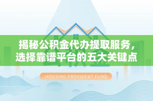 萨尔图揭秘公积金代办提取服务，选择靠谱平台的五大关键点