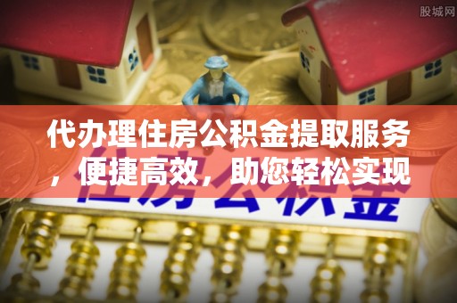 萨尔图代办理住房公积金提取服务，便捷高效，助您轻松实现资金规划