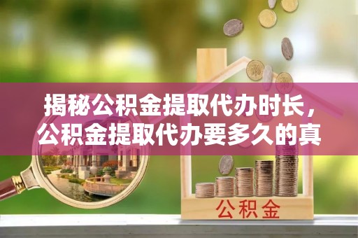 萨尔图揭秘公积金提取代办时长，公积金提取代办要多久的真相与攻略