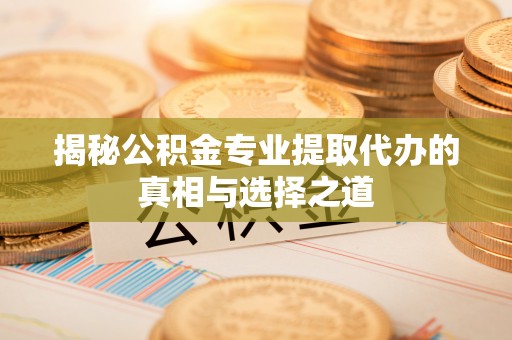 萨尔图揭秘公积金专业提取代办的真相与选择之道