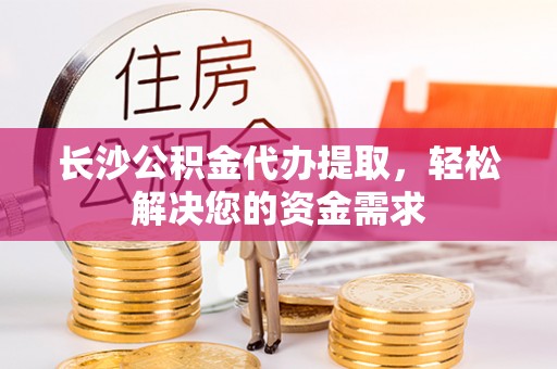 萨尔图长沙公积金代办提取，轻松解决您的资金需求