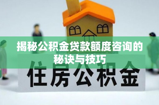 萨尔图揭秘公积金贷款额度咨询的秘诀与技巧