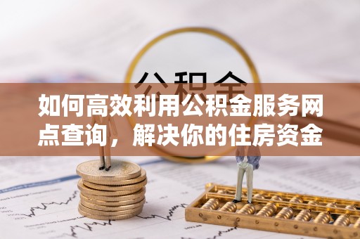 萨尔图如何高效利用公积金服务网点查询，解决你的住房资金难题