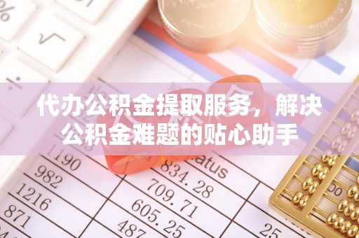 萨尔图代办公积金提取服务，解决公积金难题的贴心助手