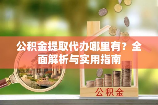 萨尔图公积金提取代办哪里有？全面解析与实用指南