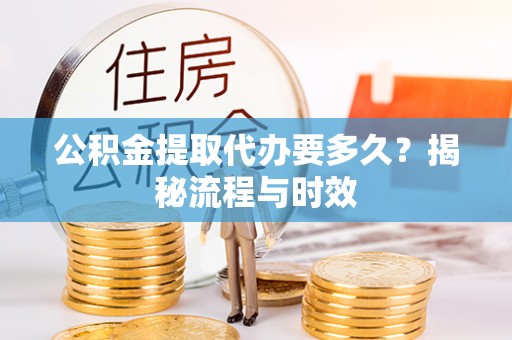 萨尔图公积金提取代办要多久？揭秘流程与时效