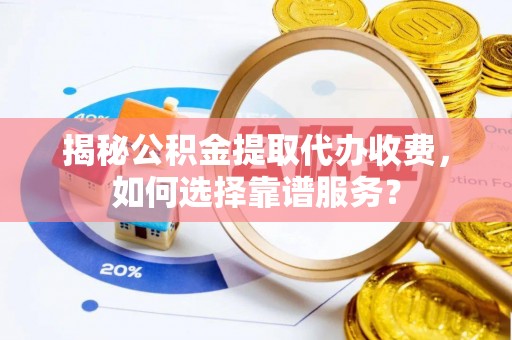 萨尔图揭秘公积金提取代办收费，如何选择靠谱服务？