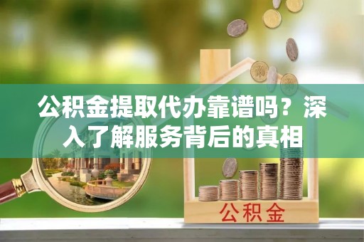萨尔图公积金提取代办靠谱吗？深入了解服务背后的真相