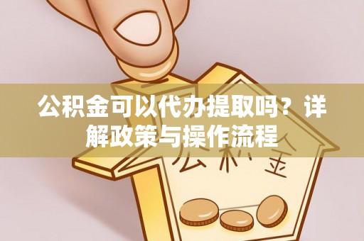 萨尔图公积金可以代办提取吗？详解政策与操作流程