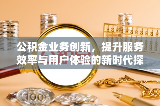 萨尔图公积金业务创新，提升服务效率与用户体验的新时代探索