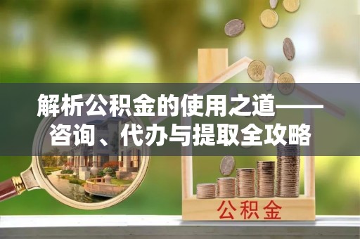 萨尔图解析公积金的使用之道——咨询、代办与提取全攻略