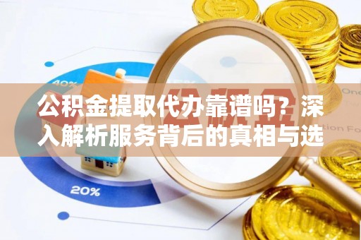 萨尔图公积金提取代办靠谱吗？深入解析服务背后的真相与选择指南