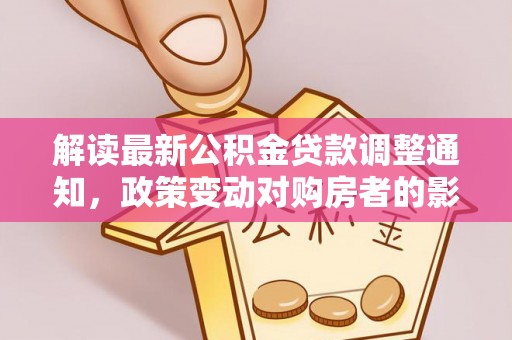 萨尔图解读最新公积金贷款调整通知，政策变动对购房者的影响