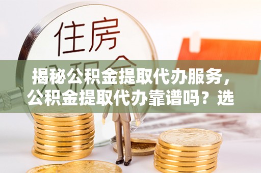 萨尔图揭秘公积金提取代办服务，公积金提取代办靠谱吗？选择需谨慎