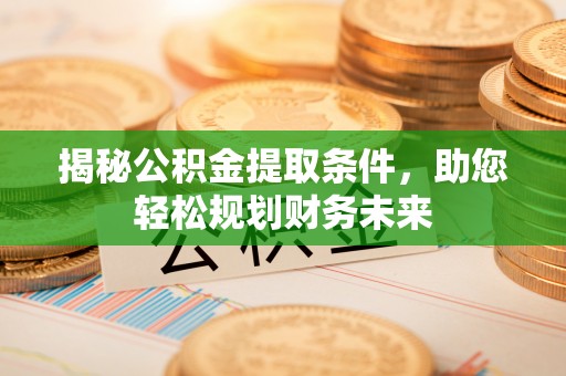 萨尔图揭秘公积金提取条件，助您轻松规划财务未来
