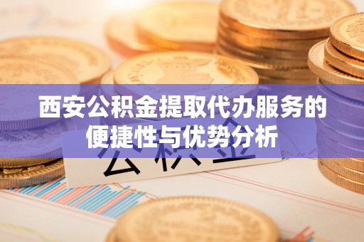 萨尔图西安公积金提取代办服务的便捷性与优势分析