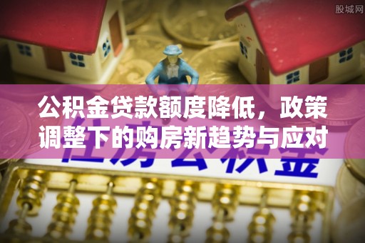 萨尔图公积金贷款额度降低，政策调整下的购房新趋势与应对策略