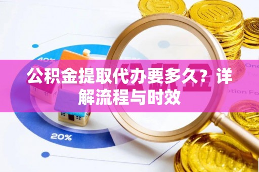 萨尔图公积金提取代办要多久？详解流程与时效