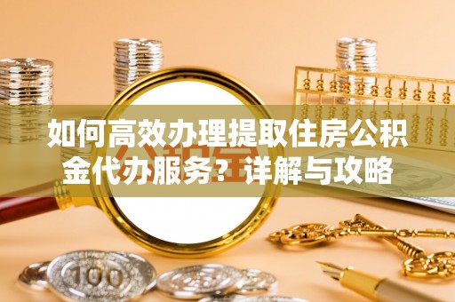 萨尔图如何高效办理提取住房公积金代办服务？详解与攻略