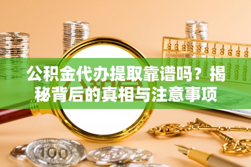 萨尔图公积金代办提取靠谱吗？揭秘背后的真相与注意事项