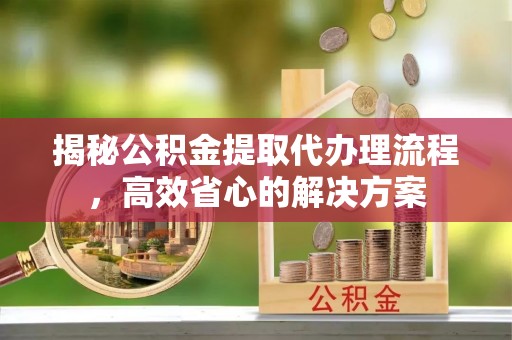 萨尔图揭秘公积金提取代办理流程，高效省心的解决方案