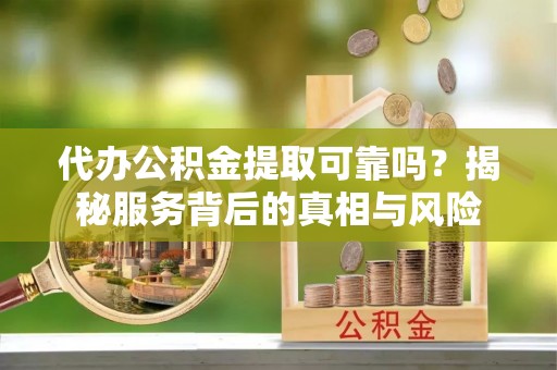 萨尔图代办公积金提取可靠吗？揭秘服务背后的真相与风险