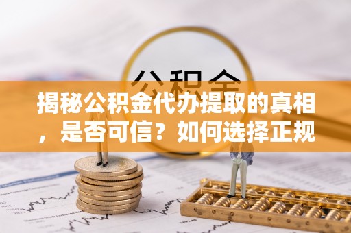 萨尔图揭秘公积金代办提取的真相，是否可信？如何选择正规服务？