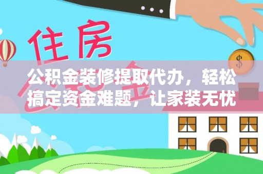 萨尔图公积金装修提取代办，轻松搞定资金难题，让家装无忧