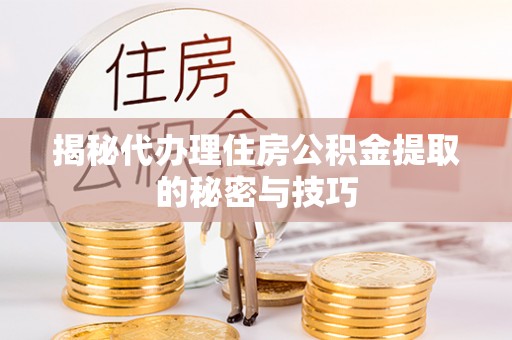 萨尔图揭秘代办理住房公积金提取的秘密与技巧