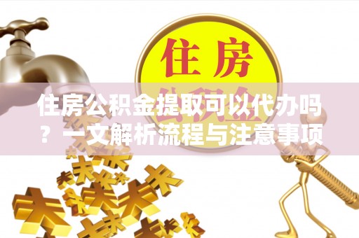 萨尔图住房公积金提取可以代办吗？一文解析流程与注意事项