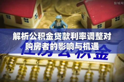 萨尔图解析公积金贷款利率调整对购房者的影响与机遇