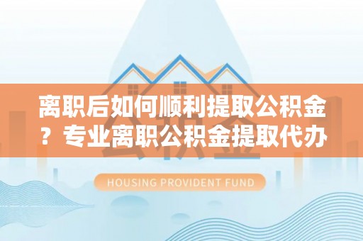 萨尔图离职后如何顺利提取公积金？专业离职公积金提取代办服务指南