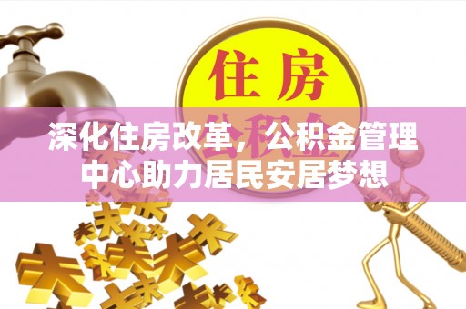萨尔图深化住房改革，公积金管理中心助力居民安居梦想