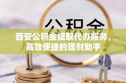 萨尔图西安公积金提取代办服务，高效便捷的理财助手