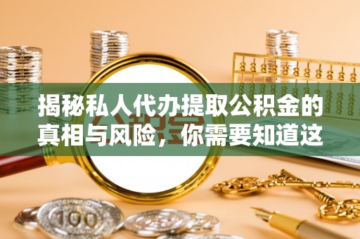 萨尔图揭秘私人代办提取公积金的真相与风险，你需要知道这些！