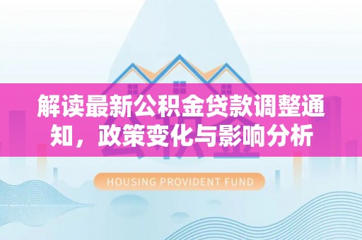 萨尔图解读最新公积金贷款调整通知，政策变化与影响分析