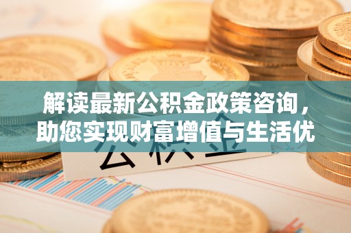 萨尔图解读最新公积金政策咨询，助您实现财富增值与生活优化