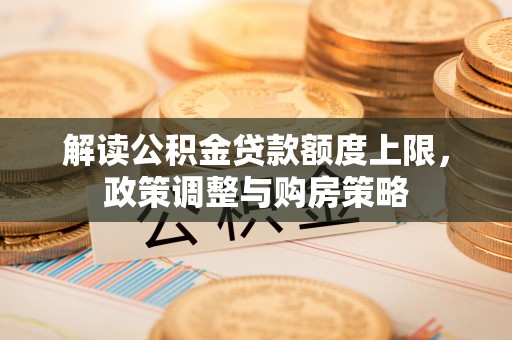 萨尔图解读公积金贷款额度上限，政策调整与购房策略