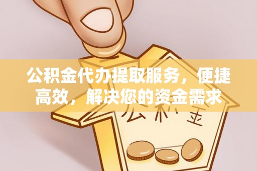 萨尔图公积金代办提取服务，便捷高效，解决您的资金需求