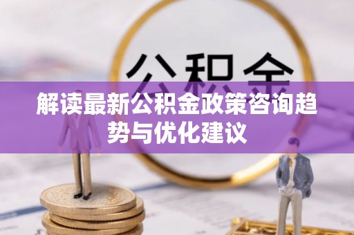 萨尔图解读最新公积金政策咨询趋势与优化建议
