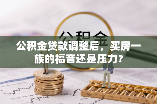 萨尔图公积金贷款调整后，买房一族的福音还是压力？