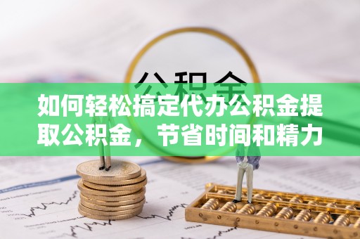 萨尔图如何轻松搞定代办公积金提取公积金，节省时间和精力的秘密武器