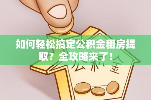 萨尔图如何轻松搞定公积金租房提取？全攻略来了！